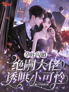 小可怜孕吐，绝嗣大佬心疼到落泪